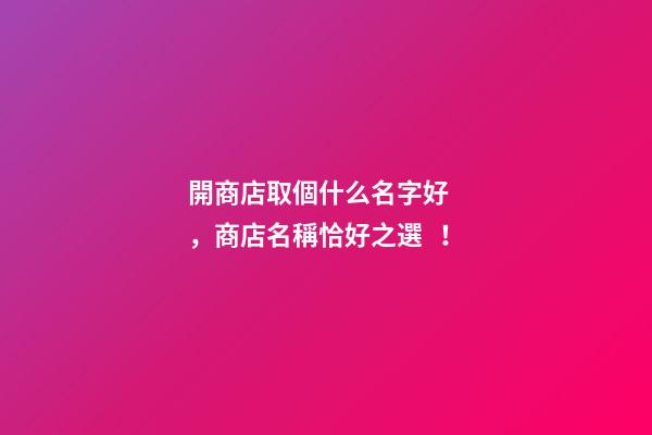 開商店取個什么名字好，商店名稱恰好之選！
